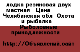 лодка резиновая двух местная › Цена ­ 3 000 - Челябинская обл. Охота и рыбалка » Рыболовные принадлежности   